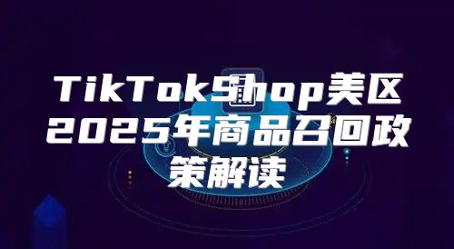 TikTokShop美区2025年商品召回政策解读