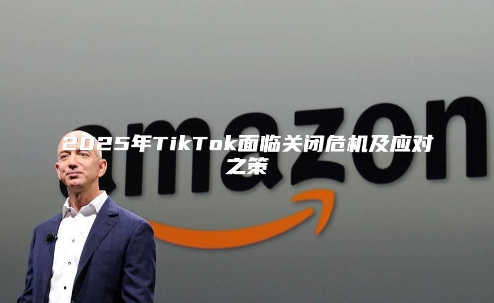 2025年TikTok面临关闭危机及应对之策