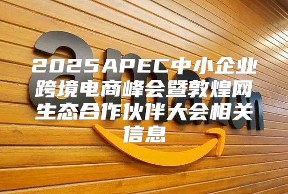 2025APEC中小企业跨境电商峰会暨敦煌网生态合作伙伴大会相关信息