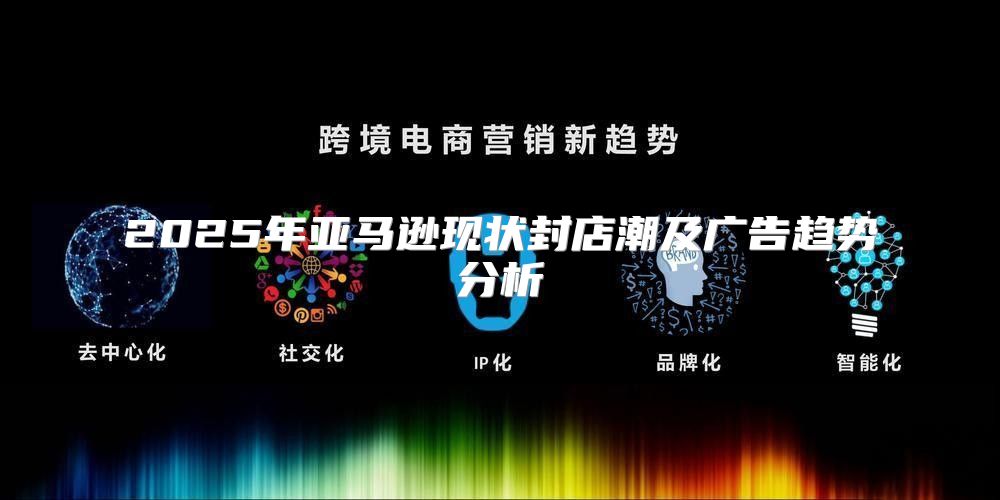 2025年亚马逊现状封店潮及广告趋势分析