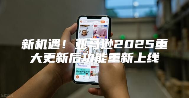 新机遇！亚马逊2025重大更新后功能重新上线