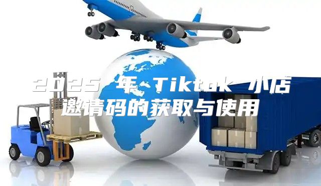2025 年 Tiktok 小店邀请码的获取与使用