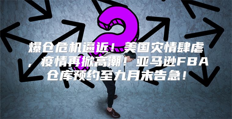 爆仓危机逼近！美国灾情肆虐，疫情再掀高潮！亚马逊FBA仓库预约至九月末告急！