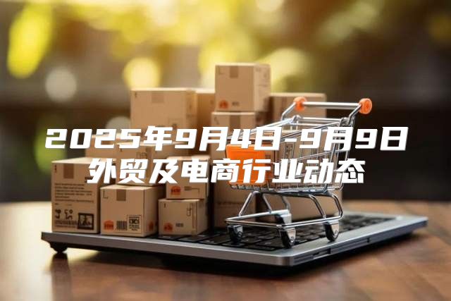 2025年9月4日-9月9日外贸及电商行业动态