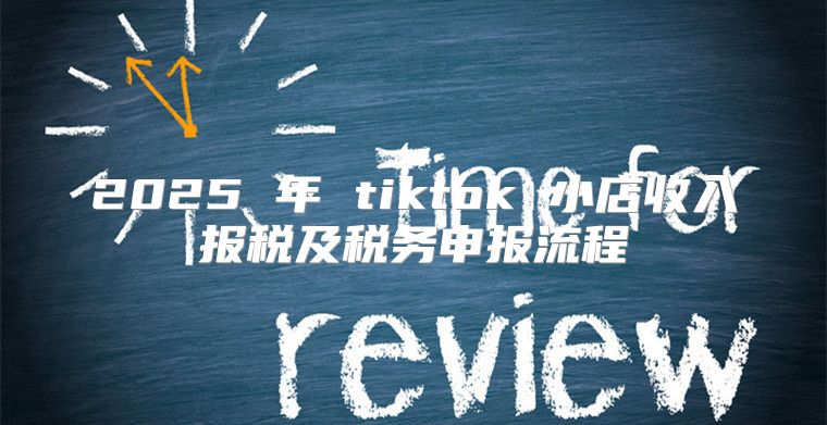 2025 年 tiktok 小店收入报税及税务申报流程