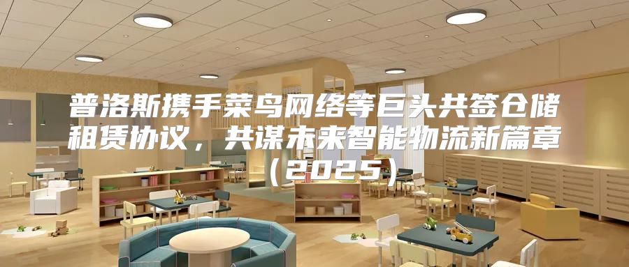 普洛斯携手菜鸟网络等巨头共签仓储租赁协议，共谋未来智能物流新篇章2025