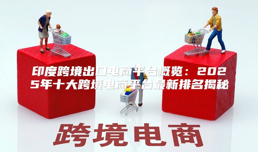 印度跨境出口电商平台概览：2025年十大跨境电商平台最新排名揭秘