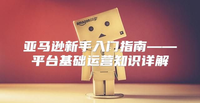 亚马逊新手入门指南——平台基础运营知识详解