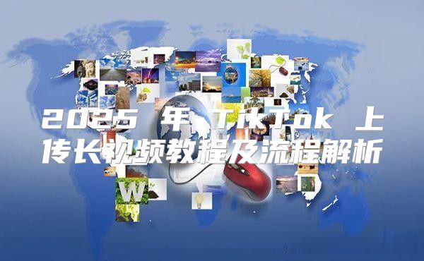 2025 年 TikTok 上传长视频教程及流程解析
