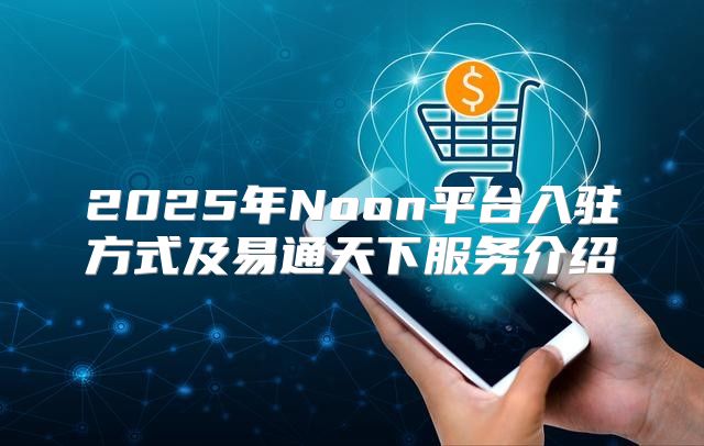 2025年Noon平台入驻方式及易通天下服务介绍