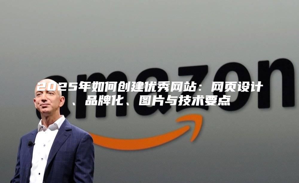 2025年如何创建优秀网站：网页设计、品牌化、图片与技术要点