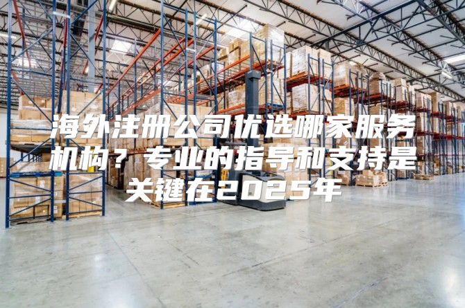 海外注册公司优选哪家服务机构？专业的指导和支持是关键在2025年