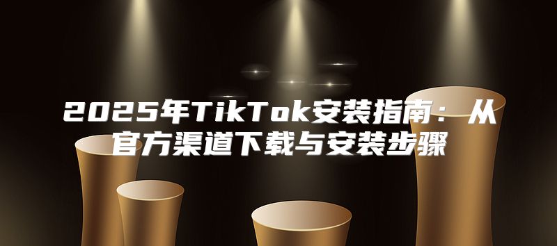 2025年TikTok安装指南：从官方渠道下载与安装步骤