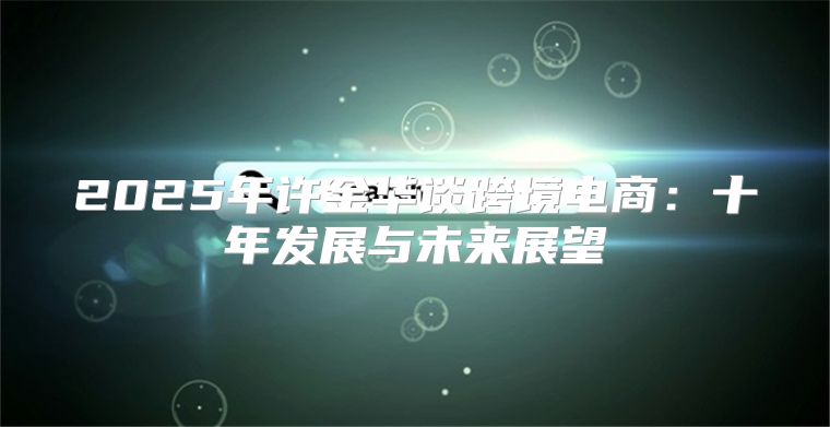 2025年许金华谈跨境电商：十年发展与未来展望
