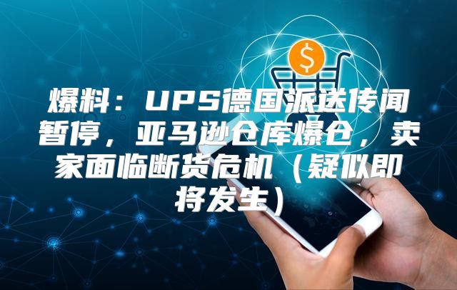 爆料：UPS德国派送传闻暂停，亚马逊仓库爆仓，卖家面临断货危机疑似即将发生