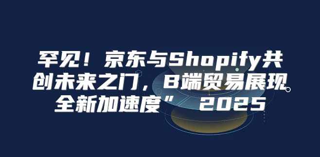 罕见！京东与Shopify共创未来之门，B端贸易展现全新加速度” 2025