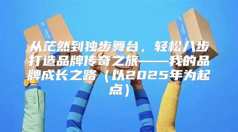 从茫然到独步舞台，轻松八步打造品牌传奇之旅——我的品牌成长之路以2025年为起点