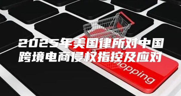 2025年美国律所对中国跨境电商侵权指控及应对