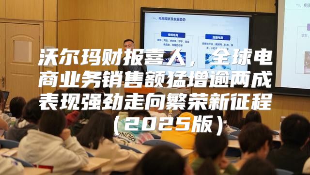 沃尔玛财报喜人，全球电商业务销售额猛增逾两成表现强劲走向繁荣新征程2025版