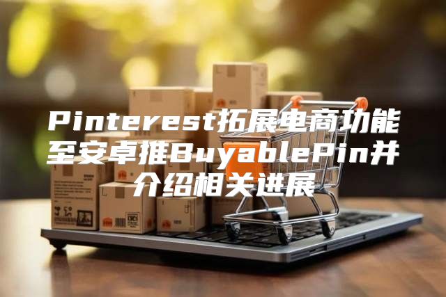 Pinterest拓展电商功能至安卓推BuyablePin并介绍相关进展