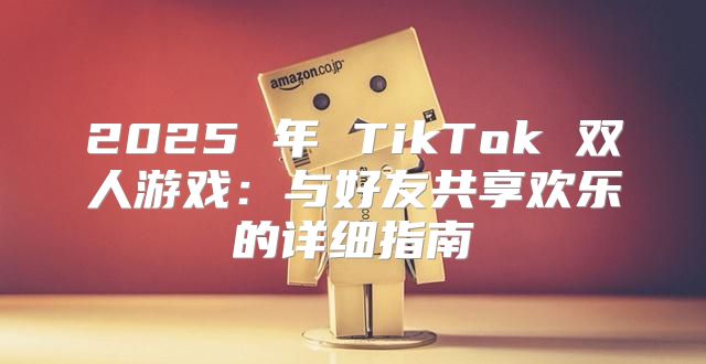 2025 年 TikTok 双人游戏：与好友共享欢乐的详细指南