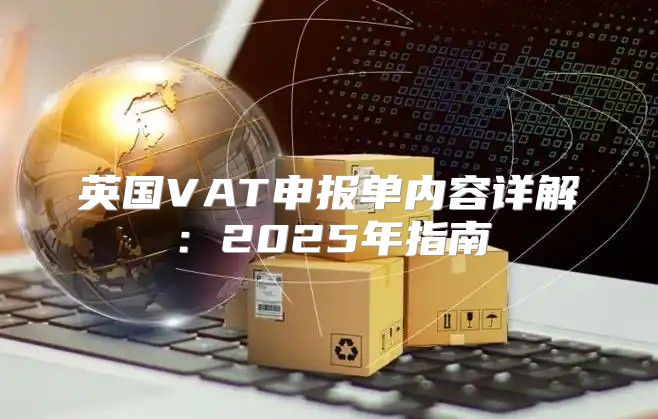 英国VAT申报单内容详解：2025年指南