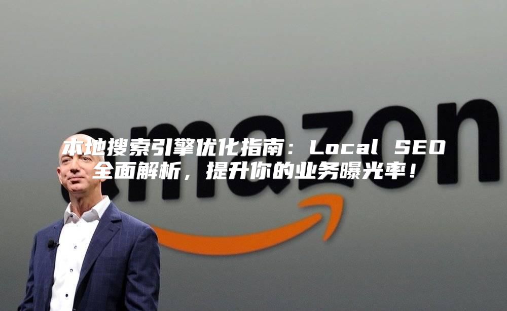 本地搜索引擎优化指南：Local SEO全面解析，提升你的业务曝光率！