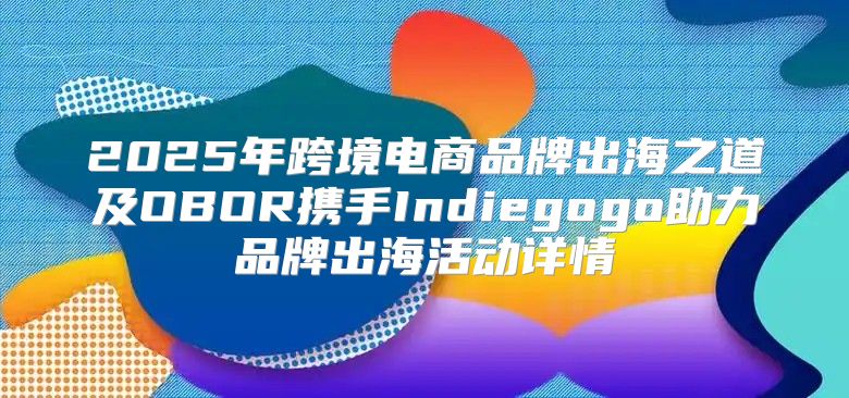 2025年跨境电商品牌出海之道及OBOR携手Indiegogo助力品牌出海活动详情