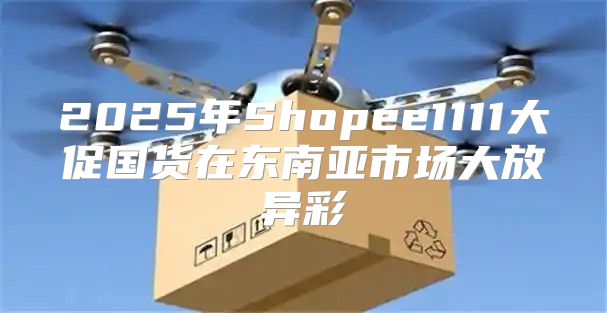 2025年Shopee1111大促国货在东南亚市场大放异彩