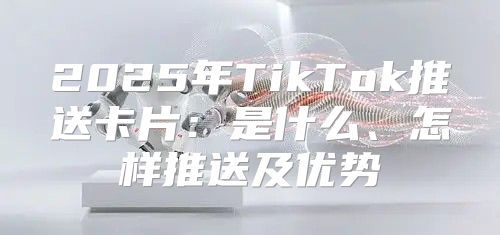 2025年TikTok推送卡片：是什么、怎样推送及优势