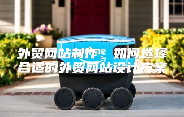 外贸网站制作：如何选择合适的外贸网站设计方案