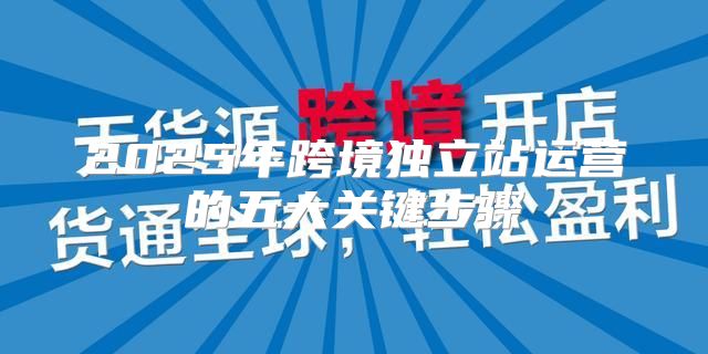 2025年跨境独立站运营的五大关键步骤