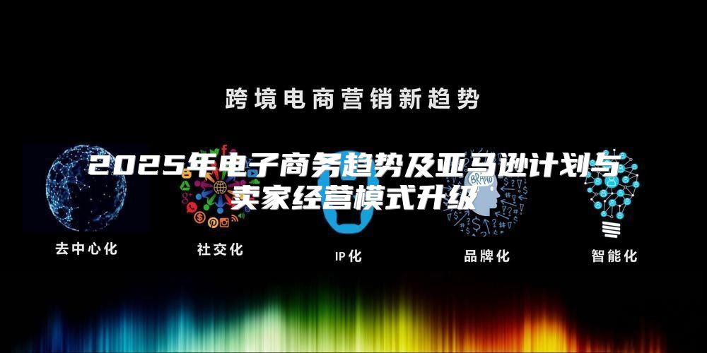 2025年电子商务趋势及亚马逊计划与卖家经营模式升级