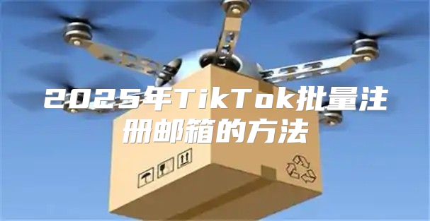 2025年TikTok批量注册邮箱的方法
