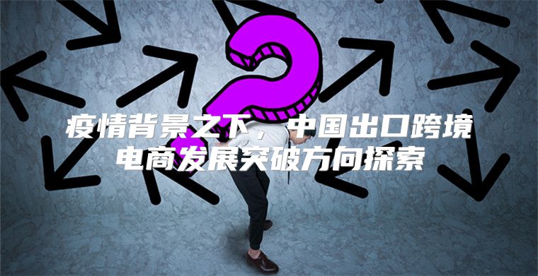 疫情背景之下，中国出口跨境电商发展突破方向探索