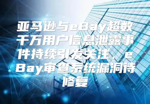 亚马逊与eBay超数千万用户信息泄露事件持续引发关注，eBay审查系统漏洞待修复