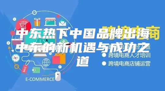 中东热下中国品牌出海中东的新机遇与成功之道