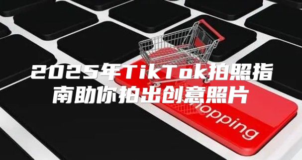 2025年TikTok拍照指南助你拍出创意照片