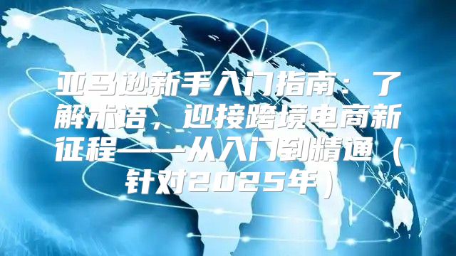 亚马逊新手入门指南：了解术语，迎接跨境电商新征程——从入门到精通针对2025年