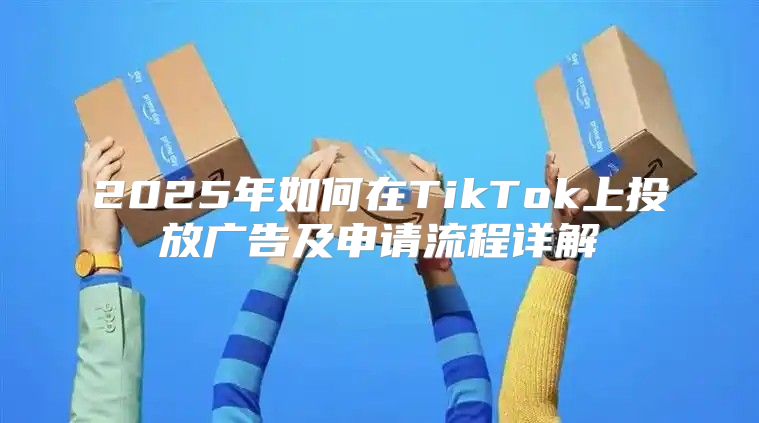 2025年如何在TikTok上投放广告及申请流程详解