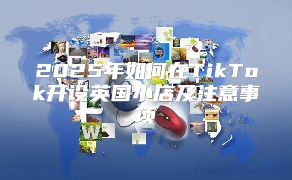 2025年如何在TikTok开设英国小店及注意事项