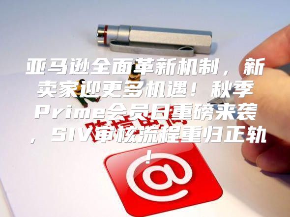 亚马逊全面革新机制，新卖家迎更多机遇！秋季Prime会员日重磅来袭，SIV审核流程重归正轨！