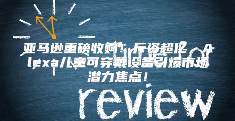 亚马逊重磅收购！斥资超亿，Alexa儿童可穿戴设备引爆市场潜力焦点！