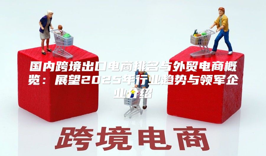 国内跨境出口电商排名与外贸电商概览：展望2025年行业趋势与领军企业介绍