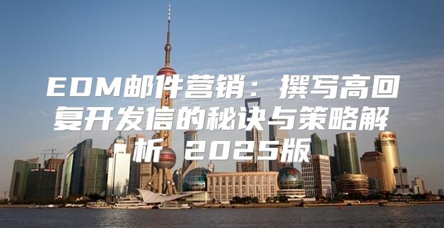 EDM邮件营销：撰写高回复开发信的秘诀与策略解析 2025版