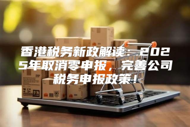 香港税务新政解读：2025年取消零申报，完善公司税务申报政策！