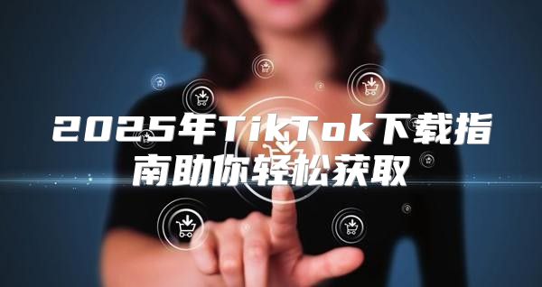2025年TikTok下载指南助你轻松获取