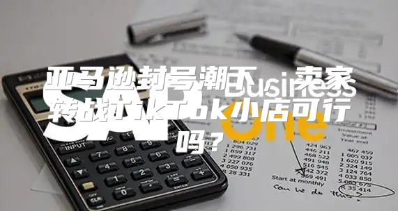 亚马逊封号潮下，卖家转战TikTok小店可行吗？