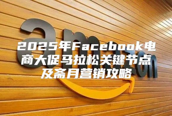 2025年Facebook电商大促马拉松关键节点及斋月营销攻略