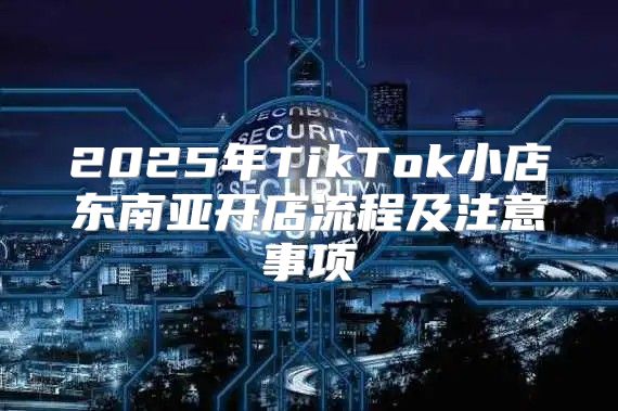 2025年TikTok小店东南亚开店流程及注意事项